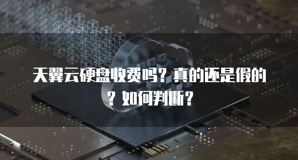 天翼云硬盘收费吗?真的还是假的?如何判断?