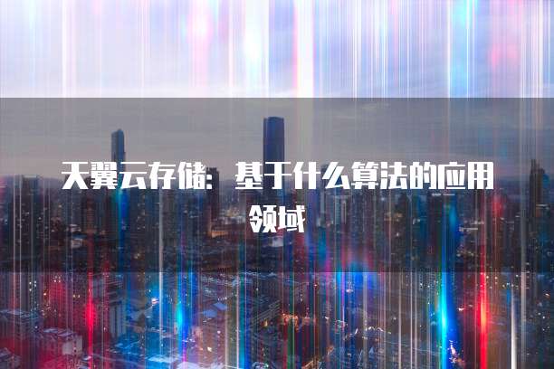 天翼云存储:基于什么算法的应用领域