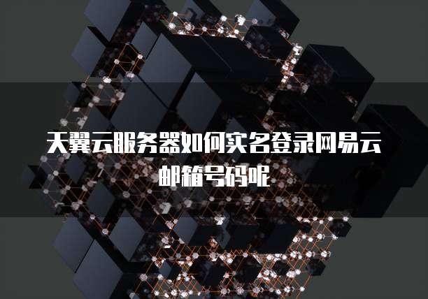 天翼云服务器如何实名登录网易云邮箱号码呢