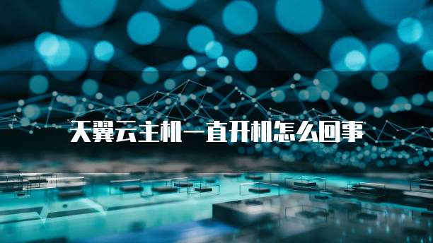 天翼云主机一直开机怎么回事