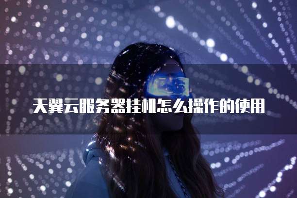 天翼云服务器挂机怎么操作的使用
