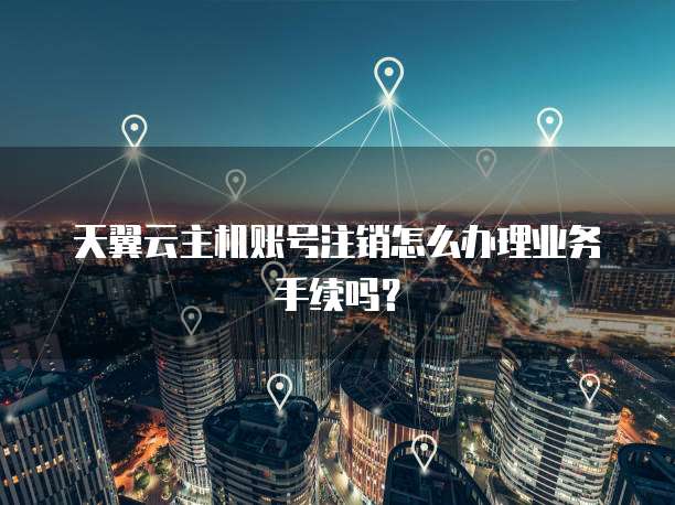 天翼云主机账号注销怎么办理业务手续吗?