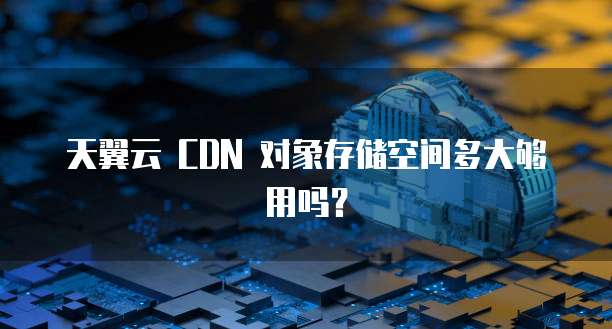 天翼云 CDN 对象存储空间多大够用吗?