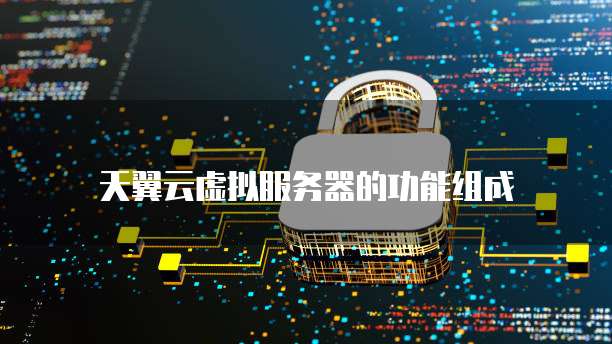 天翼云虚拟服务器的功能组成