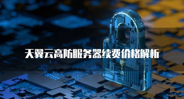 天翼云高防服务器续费价格解析