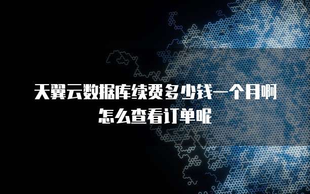 天翼云数据库续费多少钱一个月啊怎么查看订单呢
