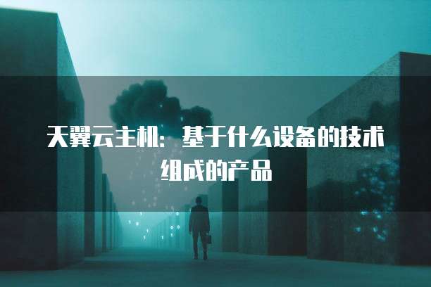 天翼云主机:基于什么设备的技术组成的产品