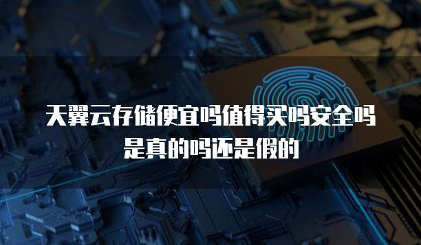 天翼云存储便宜吗值得买吗安全吗是真的吗还是假的