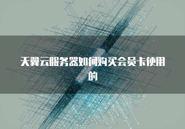 天翼云服务器如何购买会员卡使用的