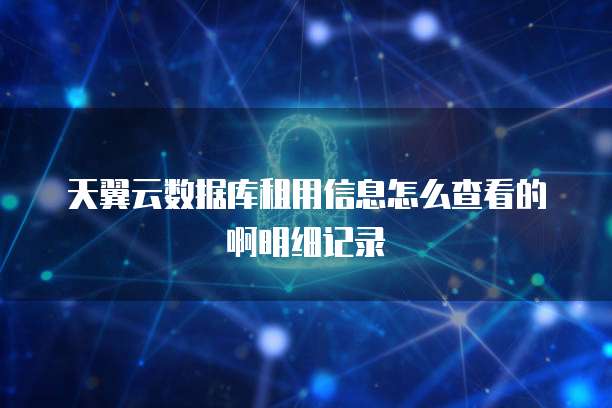 天翼云数据库租用信息怎么查看的啊明细记录