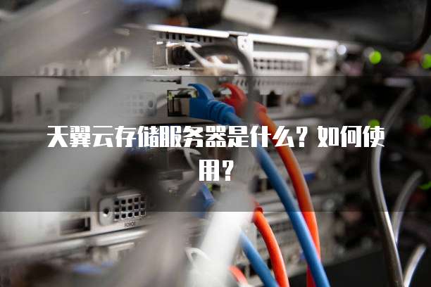 天翼云存储服务器是什么?如何使用?