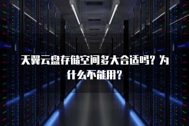 天翼云盘存储空间多大合适吗?为什么不能用?