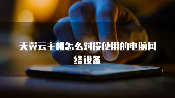 天翼云主机怎么对接使用的电脑网络设备