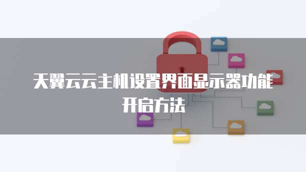 天翼云云主机设置界面显示器功能开启方法