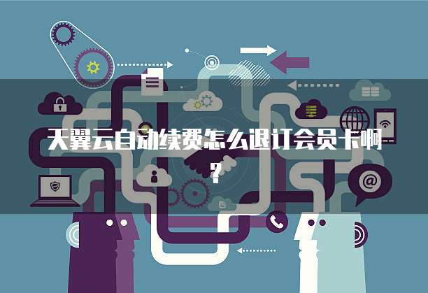 天翼云自动续费怎么退订会员卡啊?