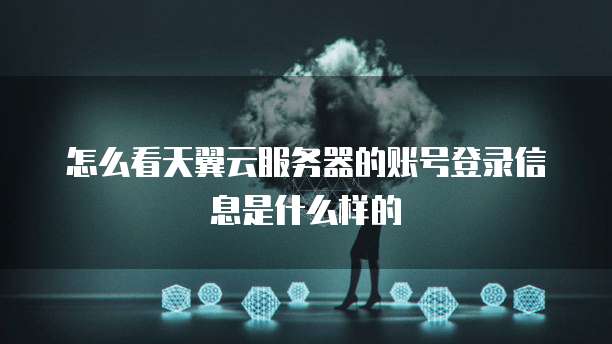 怎么看天翼云服务器的账号登录信息是什么样的