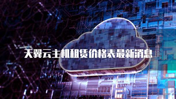 天翼云主机租赁价格表最新消息