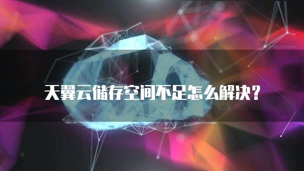 天翼云储存空间不足怎么解决?