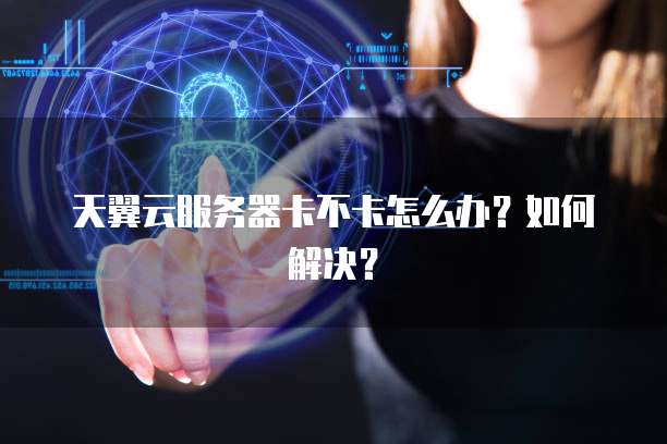 天翼云服务器卡不卡怎么办?如何解决?