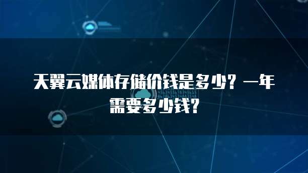 天翼云媒体存储价钱是多少？一年需要多少钱？