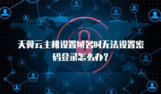 天翼云主机设置域名时无法设置密码登录怎么办？