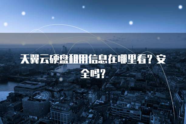 天翼云硬盘租用信息在哪里看?安全吗?