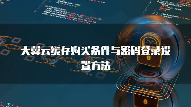 天翼云缓存购买条件与密码登录设置方法