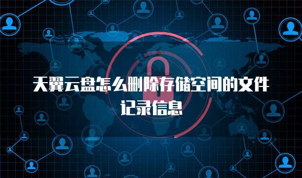 天翼云盘怎么删除存储空间的文件记录信息