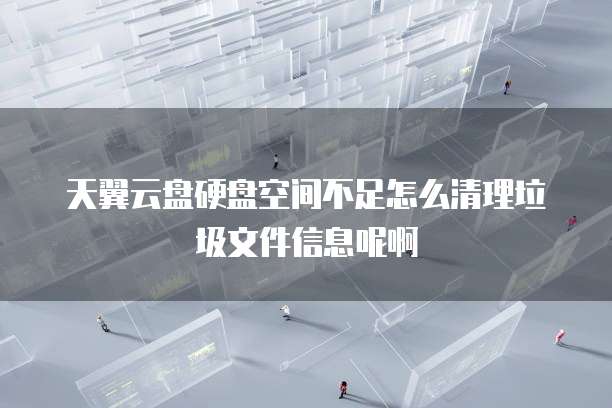 天翼云盘硬盘空间不足怎么清理垃圾文件信息呢啊
