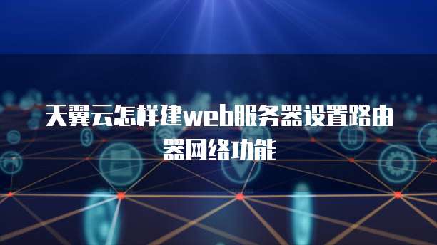 天翼云怎样建web服务器设置路由器网络功能