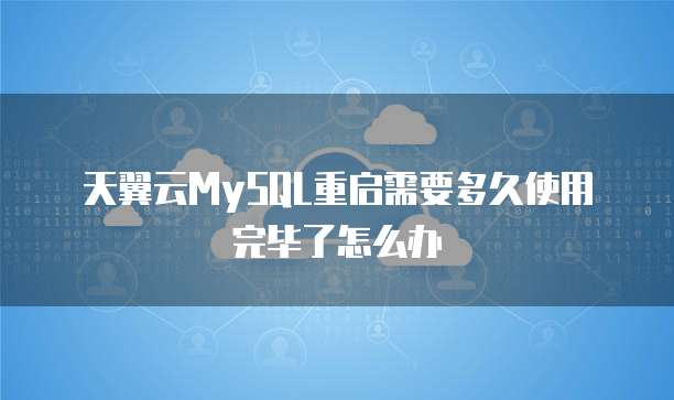 天翼云MySQL重启需要多久使用完毕了怎么办