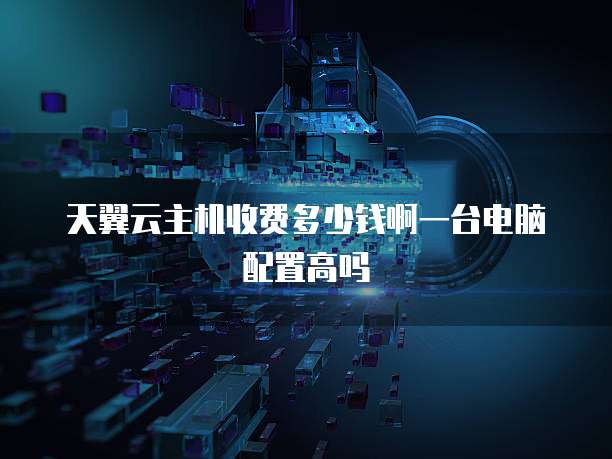 天翼云主机收费多少钱啊一台电脑配置高吗