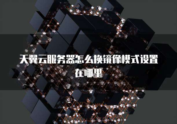 天翼云服务器怎么换镜像模式设置在哪里