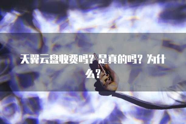 天翼云盘收费吗?是真的吗?为什么?