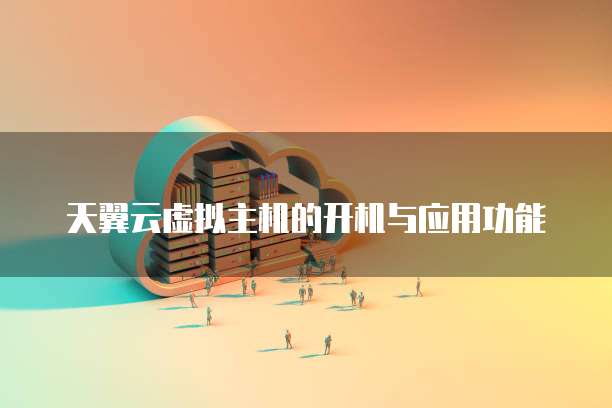 天翼云虚拟主机的开机与应用功能