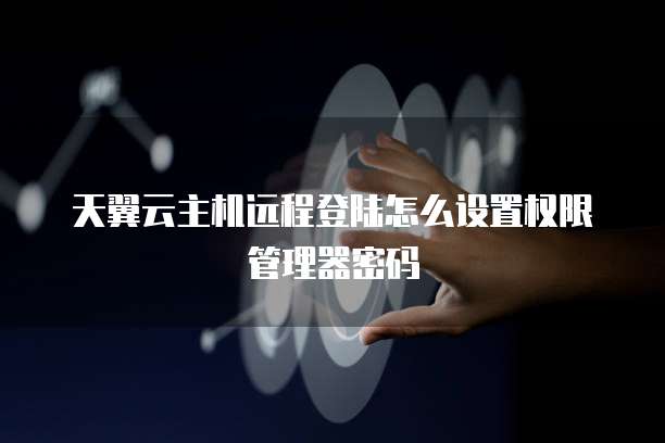 天翼云主机远程登陆怎么设置权限管理器密码