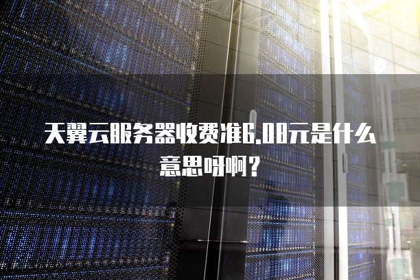 天翼云服务器收费准6.08元是什么意思呀啊?