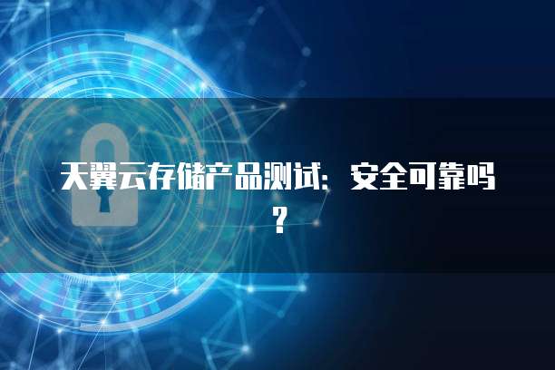 天翼云存储产品测试:安全可靠吗?