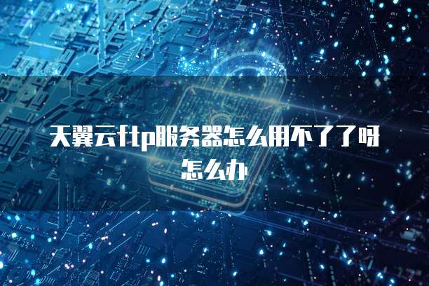 天翼云ftp服务器怎么用不了了呀怎么办
