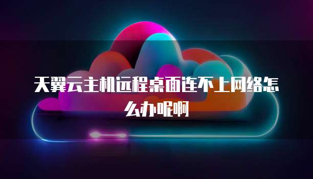 天翼云主机远程桌面连不上网络怎么办呢啊
