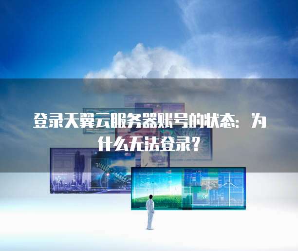 登录天翼云服务器账号的状态:为什么无法登录?