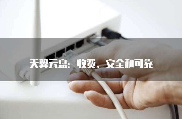 天翼云盘:收费、安全和可靠