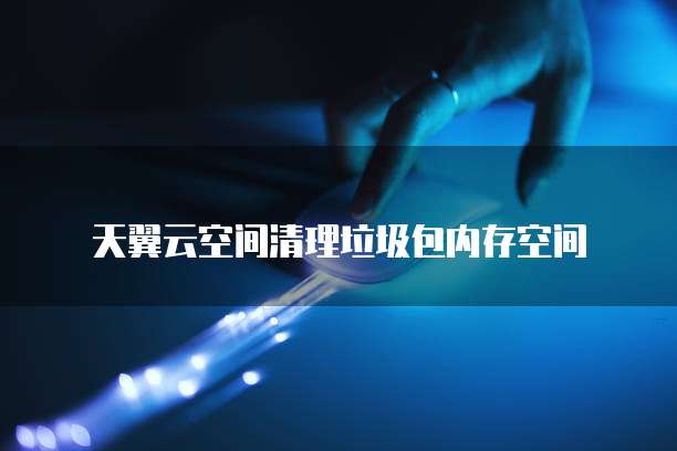 天翼云空间清理垃圾包内存空间