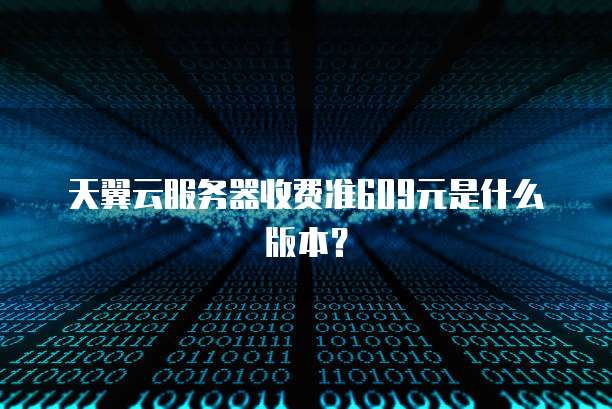 天翼云服务器收费准609元是什么版本?