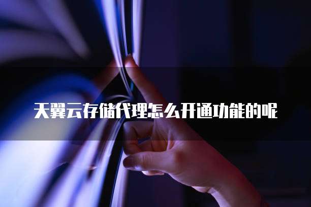 天翼云存储代理怎么开通功能的呢