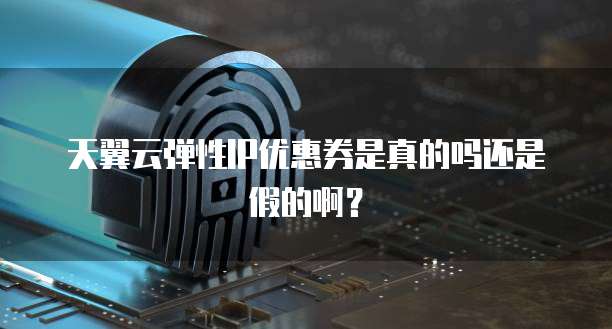 天翼云弹性IP优惠券是真的吗还是假的啊？