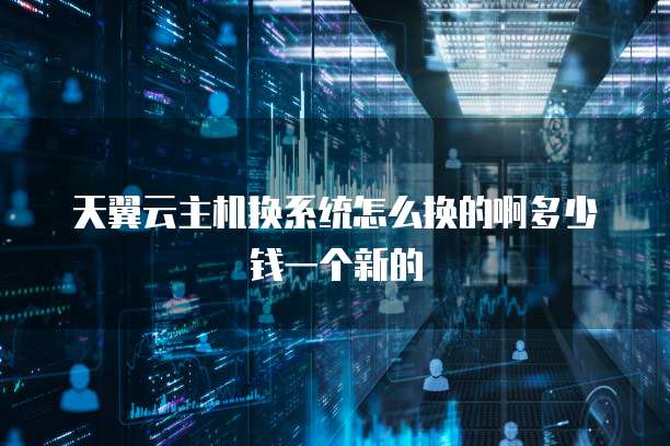 天翼云主机换系统怎么换的啊多少钱一个新的