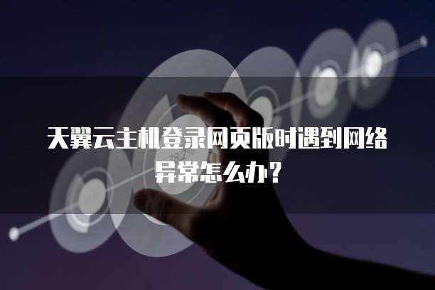 天翼云主机登录网页版时遇到网络异常怎么办?