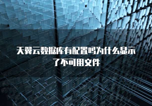 天翼云数据库有配置吗为什么显示了不可用文件