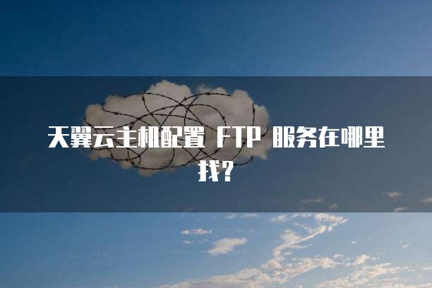 天翼云主机配置 FTP 服务在哪里找?